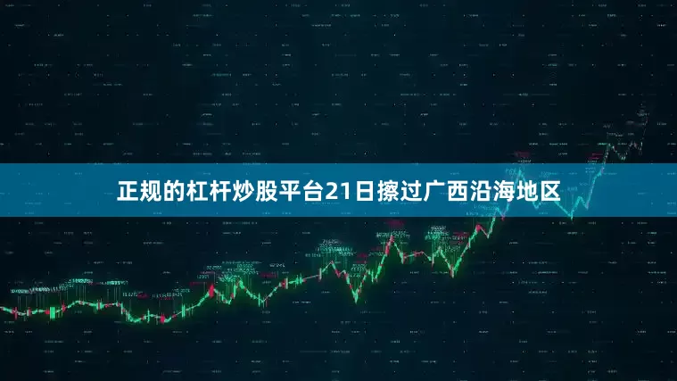 正规的杠杆炒股平台21日擦过广西沿海地区