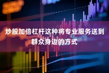 炒股加倍杠杆这种将专业服务送到群众身边的方式