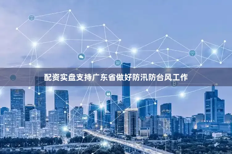 配资实盘支持广东省做好防汛防台风工作