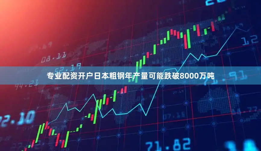 专业配资开户日本粗钢年产量可能跌破8000万吨