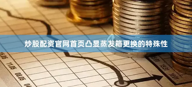 炒股配资官网首页凸显蒸发箱更换的特殊性