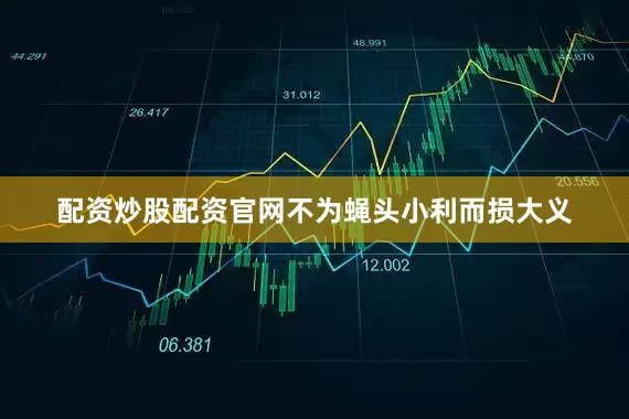 配资炒股配资官网不为蝇头小利而损大义