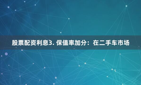 股票配资利息3. 保值率加分：在二手车市场