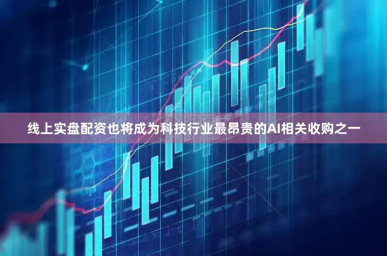线上实盘配资也将成为科技行业最昂贵的AI相关收购之一