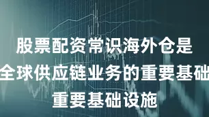 股票配资常识海外仓是菜鸟全球供应链业务的重要基础设施