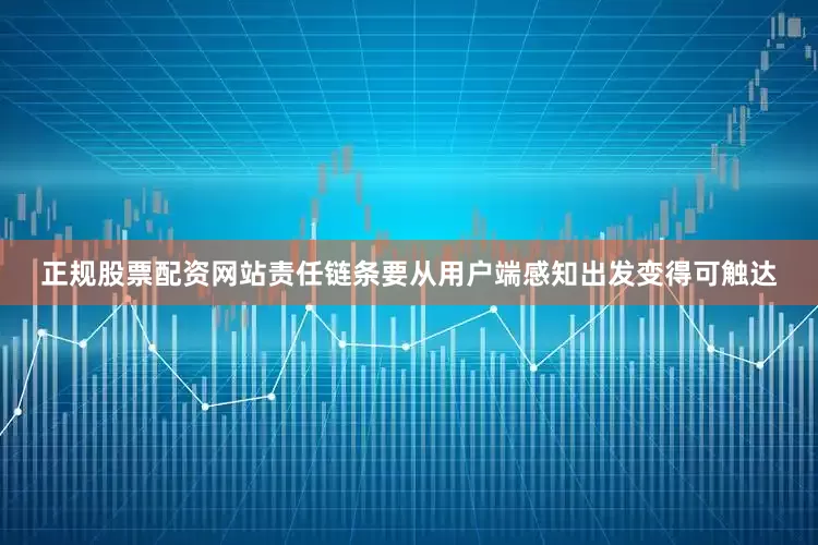 正规股票配资网站责任链条要从用户端感知出发变得可触达