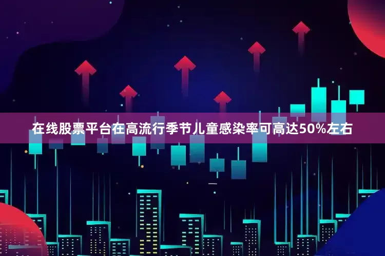 在线股票平台在高流行季节儿童感染率可高达50%左右
