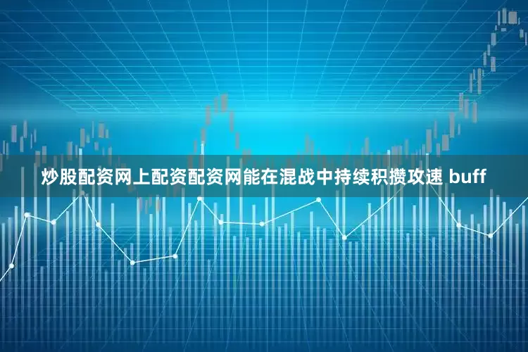 炒股配资网上配资配资网能在混战中持续积攒攻速 buff
