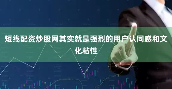 短线配资炒股网其实就是强烈的用户认同感和文化粘性