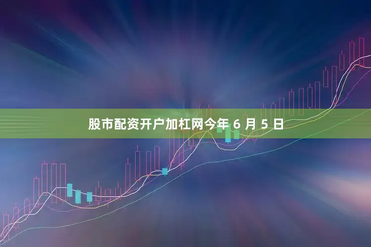 股市配资开户加杠网今年 6 月 5 日