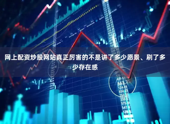 网上配资炒股网站真正厉害的不是讲了多少愿景、刷了多少存在感