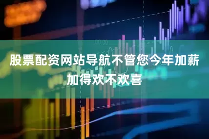 股票配资网站导航不管您今年加薪加得欢不欢喜